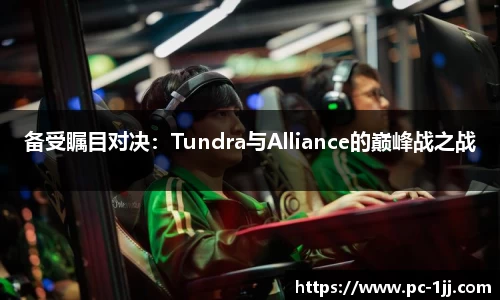 备受瞩目对决：Tundra与Alliance的巅峰战之战